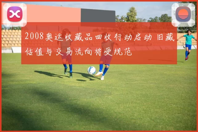 2008奥运收藏品回收行动启动 旧藏估值与交易流向将受规范