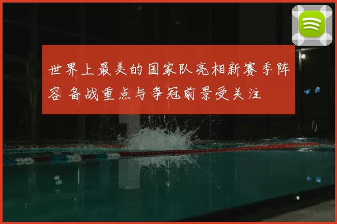 世界上最美的国家队亮相新赛季阵容 备战重点与争冠前景受关注